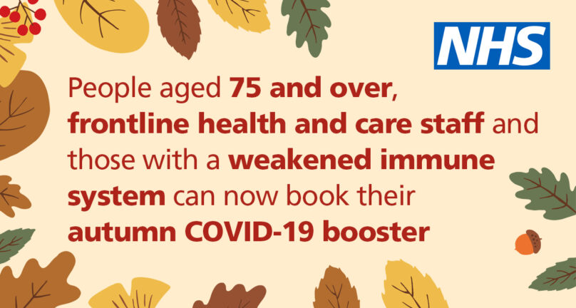People aged 75 and over, frontline health and care staff and those with a weakened immune system can now book their autumn COVID-19 booster